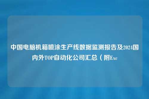 中国电脑机箱喷涂生产线数据监测报告及2024国内外TOP自动化公司汇总（附Exc