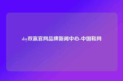 slsy双赢官网品牌新闻中心-中国鞋网