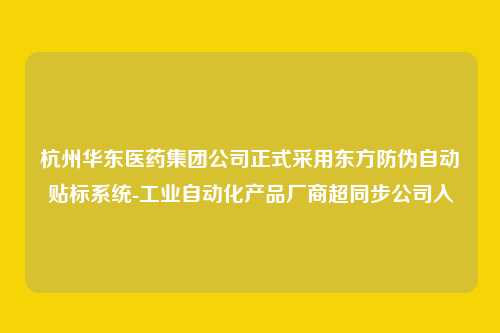 杭州华东医药集团公司正式采用东方防伪自动贴标系统-工业自动化产品厂商超同步公司入