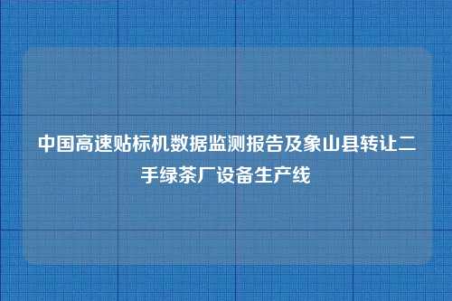 中国高速贴标机数据监测报告及象山县转让二手绿茶厂设备生产线